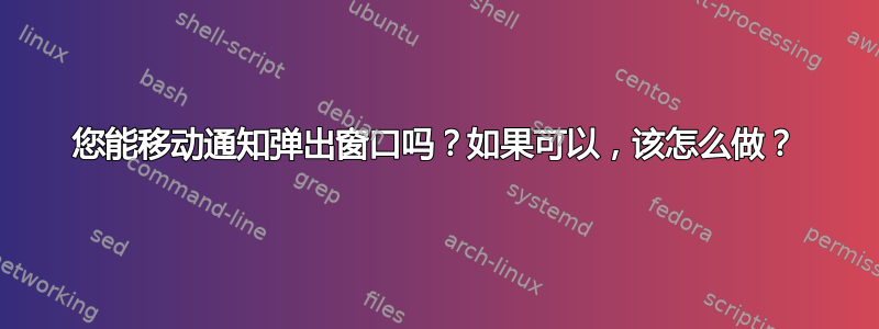 您能移动通知弹出窗口吗？如果可以，该怎么做？