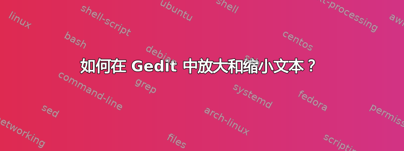 如何在 Gedit 中放大和缩小文本？