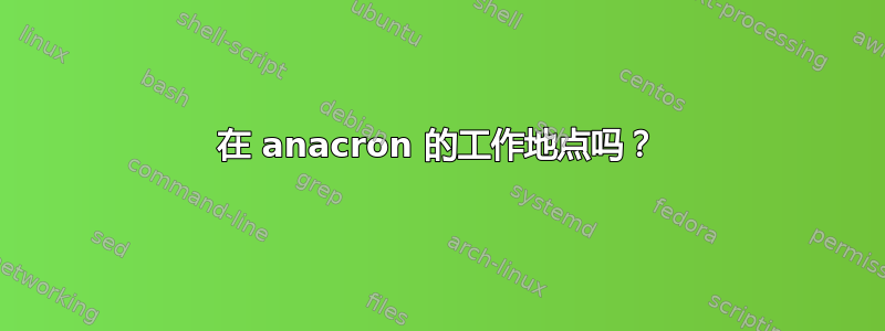 在 anacron 的工作地点吗？