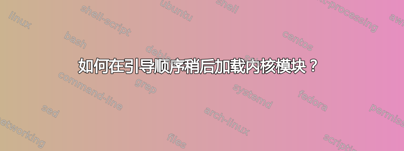 如何在引导顺序稍后加载内核模块？