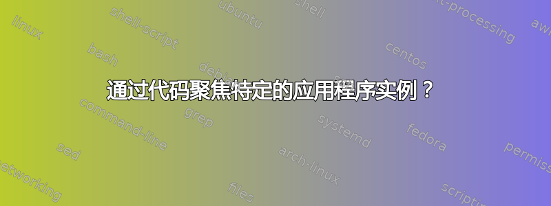 通过代码聚焦特定的应用程序实例？