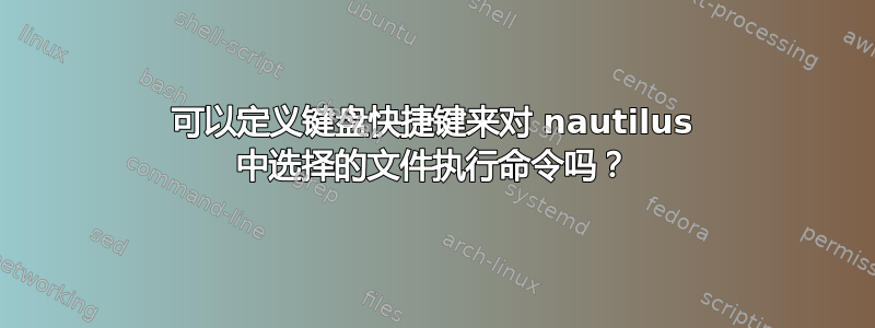 可以定义键盘快捷键来对 nautilus 中选择的文件执行命令吗？