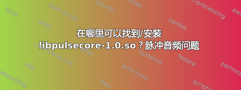 在哪里可以找到/安装 libpulsecore-1.0.so？脉冲音频问题