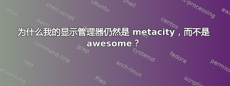 为什么我的显示管理器仍然是 metacity，而不是 awesome？