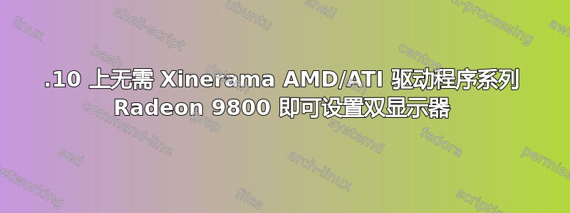 11.10 上无需 Xinerama AMD/ATI 驱动程序系列 Radeon 9800 即可设置双显示器