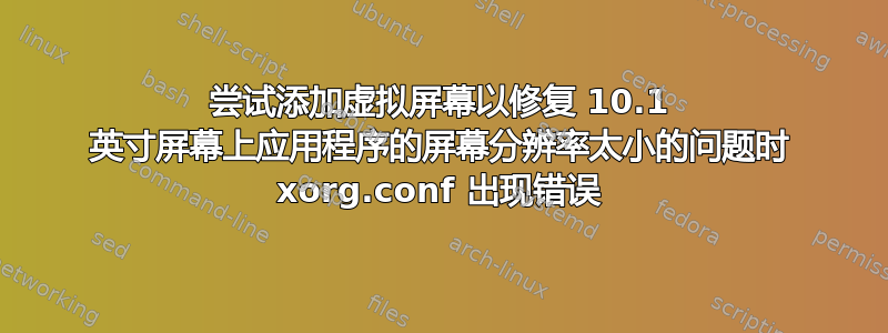 尝试添加虚拟屏幕以修复 10.1 英寸屏幕上应用程序的屏幕分辨率太小的问题时 xorg.conf 出现错误