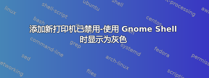 添加新打印机已禁用-使用 Gnome Shell 时显示为灰色