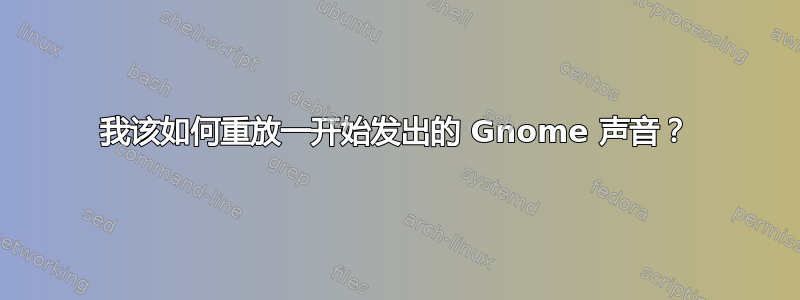 我该如何重放一开始发出的 Gnome 声音？