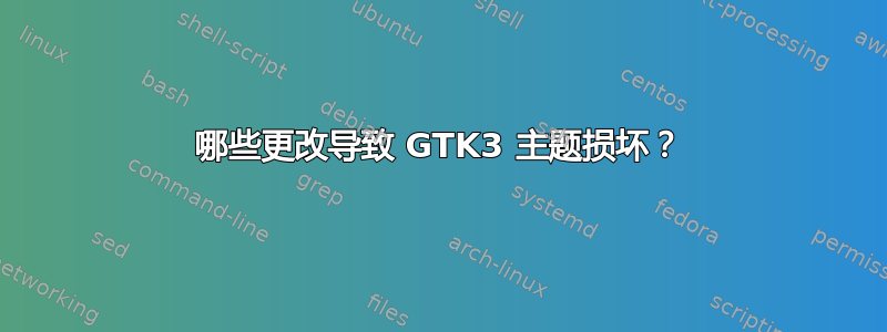 哪些更改导致 GTK3 主题损坏？