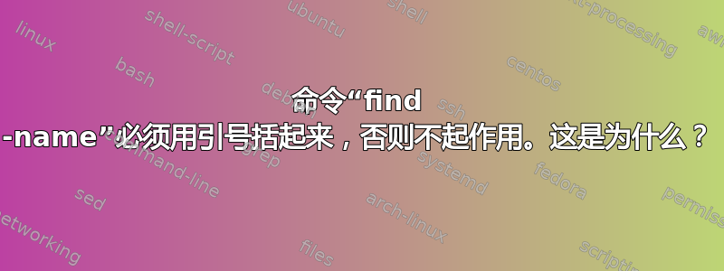 命令“find -name”必须用引号括起来，否则不起作用。这是为什么？