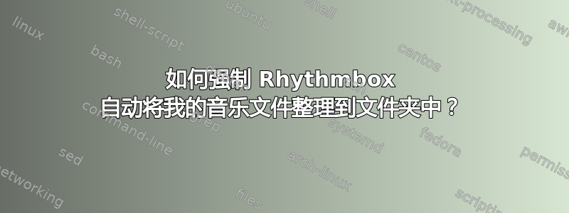 如何强制 Rhythmbox 自动将我的音乐文件整理到文件夹中？