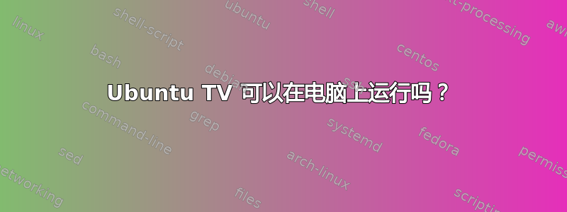 Ubuntu TV 可以在电脑上运行吗？