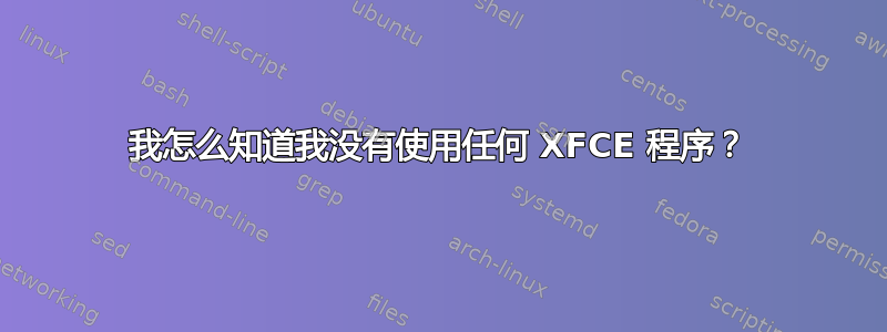 我怎么知道我没有使用任何 XFCE 程序？