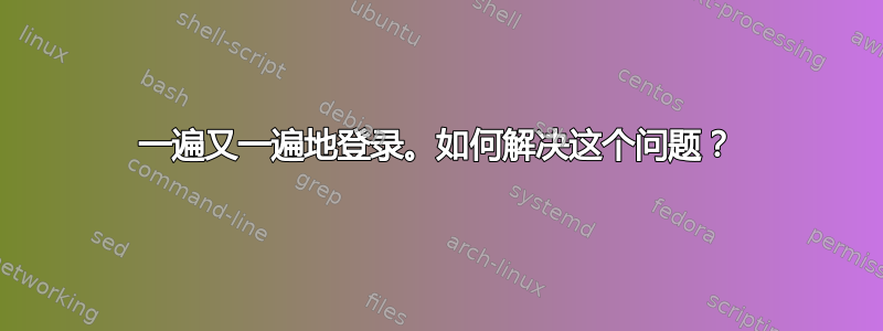 一遍又一遍地登录。如何解决这个问题？