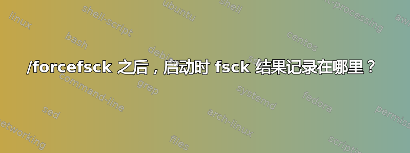 /forcefsck 之后，启动时 fsck 结果记录在哪里？