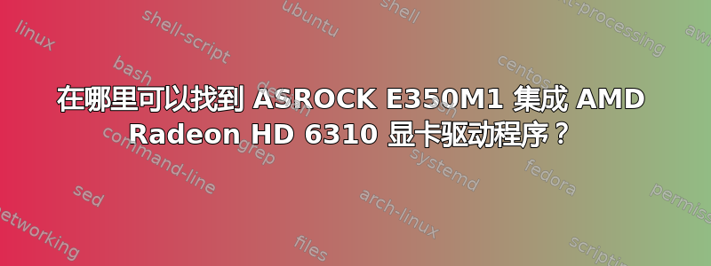 在哪里可以找到 ASROCK E350M1 集成 AMD Radeon HD 6310 显卡驱动程序？