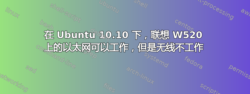 在 Ubuntu 10.10 下，联想 W520 上的以太网可以工作，但是无线不工作