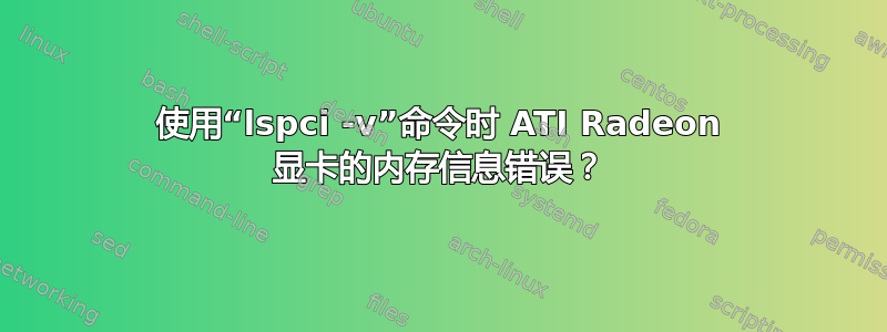 使用“lspci -v”命令时 ATI Radeon 显卡的内存信息错误？