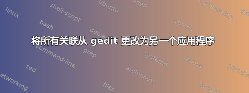 将所有关联从 gedit 更改为另一个应用程序