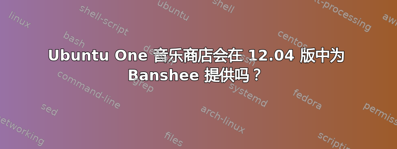 Ubuntu One 音乐商店会在 12.04 版中为 Banshee 提供吗？