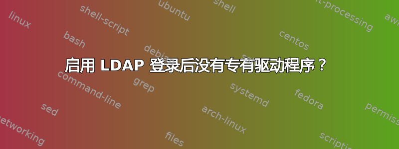 启用 LDAP 登录后没有专有驱动程序？