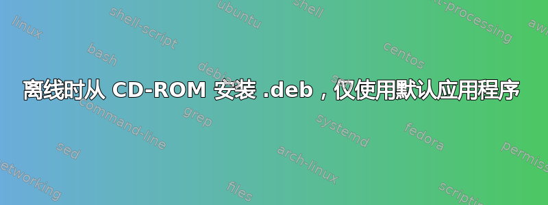 离线时从 CD-ROM 安装 .deb，仅使用默认应用程序