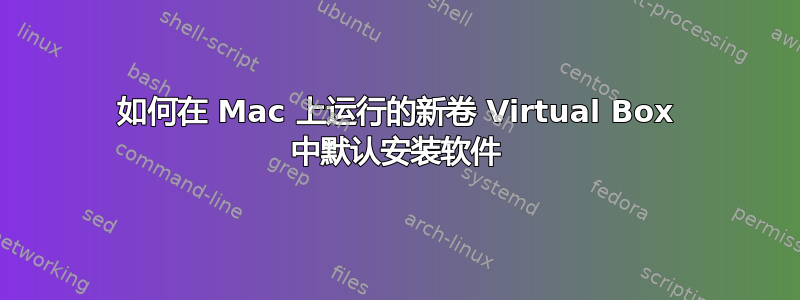 如何在 Mac 上运行的新卷 Virtual Box 中默认安装软件