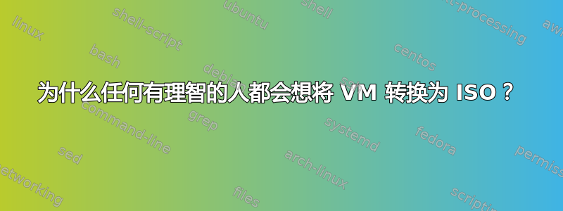 为什么任何有理智的人都会想将 VM 转换为 ISO？