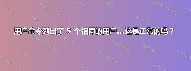 用户命令列出了 5 个相同的用户...这是正常的吗？