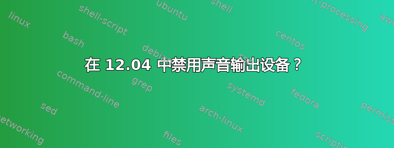 在 12.04 中禁用声音输出设备？