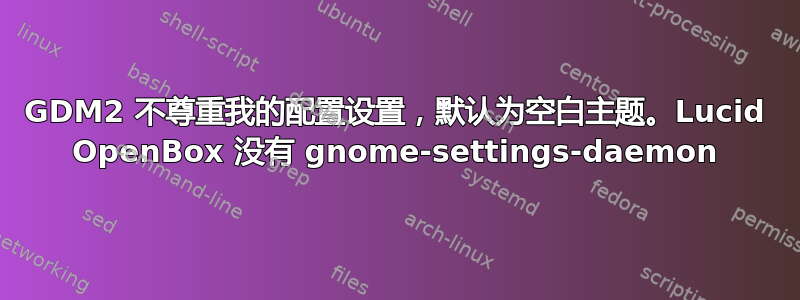 GDM2 不尊重我的配置设置，默认为空白主题。Lucid OpenBox 没有 gnome-settings-daemon