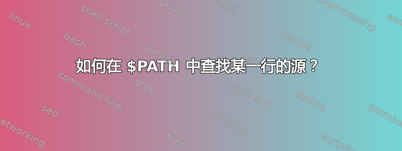 如何在 $PATH 中查找某一行的源？