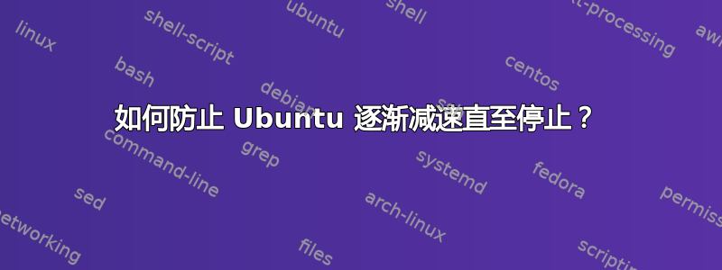 如何防止 Ubuntu 逐渐减速直至停止？