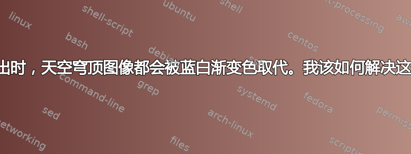 每次我退出时，天空穹顶图像都会被蓝白渐变色取代。我该如何解决这个问题？