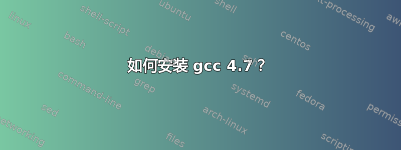 如何安装 gcc 4.7？