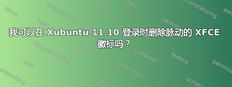 我可以在 Xubuntu 11.10 登录时删除脉动的 XFCE 徽标吗？