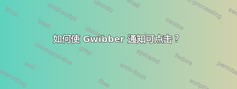 如何使 Gwibber 通知可点击？