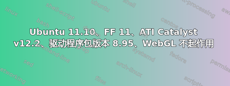 Ubuntu 11.10、FF 11、ATI Catalyst v12.2、驱动程序包版本 8.95、WebGL 不起作用