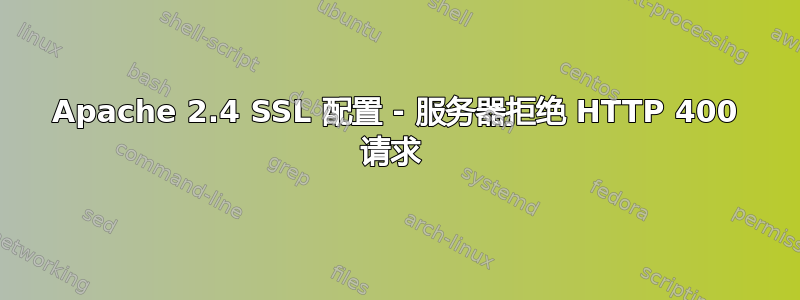 Apache 2.4 SSL 配置 - 服务器拒绝 HTTP 400 请求 