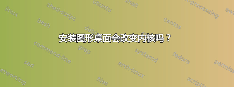 安装图形桌面会改变内核吗？