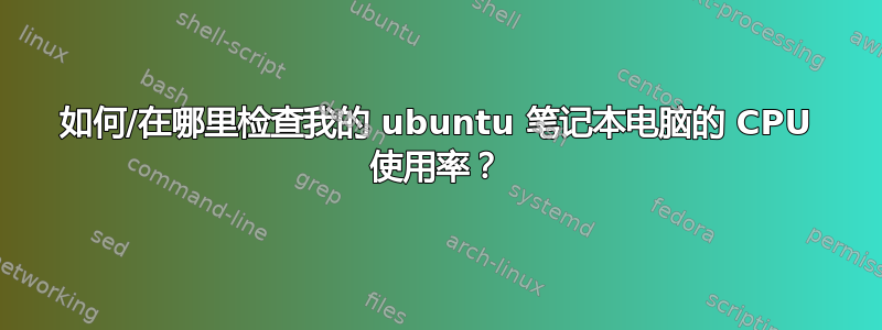 如何/在哪里检查我的 ubuntu 笔记本电脑的 CPU 使用率？