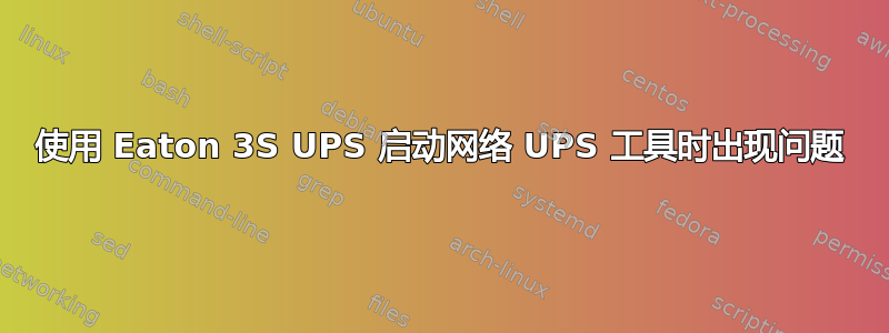 使用 Eaton 3S UPS 启动网络 UPS 工具时出现问题