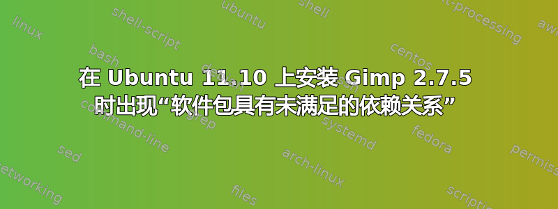 在 Ubuntu 11.10 上安装 Gimp 2.7.5 时出现“软件包具有未满足的依赖关系”