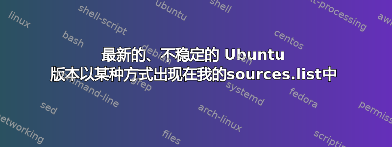 最新的、不稳定的 Ubuntu 版本以某种方式出现在我的sources.list中