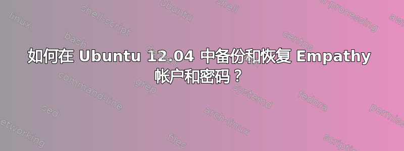 如何在 Ubuntu 12.04 中备份和恢复 Empathy 帐户和密码？