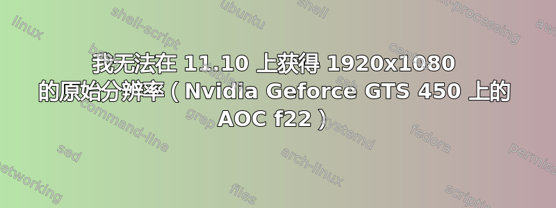 我无法在 11.10 上获得 1920x1080 的原始分辨率（Nvidia Geforce GTS 450 上的 AOC f22）