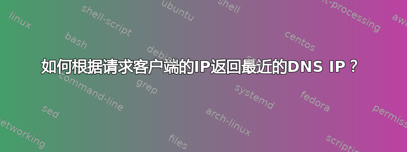 如何根据请求客户端的IP返回最近的DNS IP？