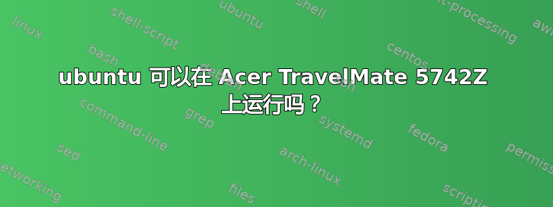 ubuntu 可以在 Acer TravelMate 5742Z 上运行吗？