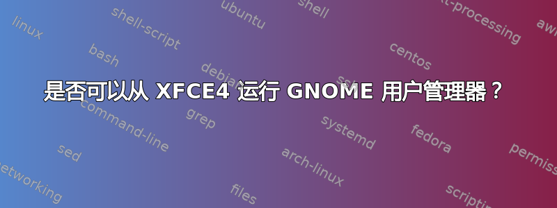 是否可以从 XFCE4 运行 GNOME 用户管理器？