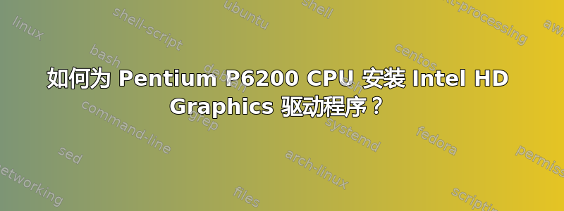 如何为 Pentium P6200 CPU 安装 Intel HD Graphics 驱动程序？